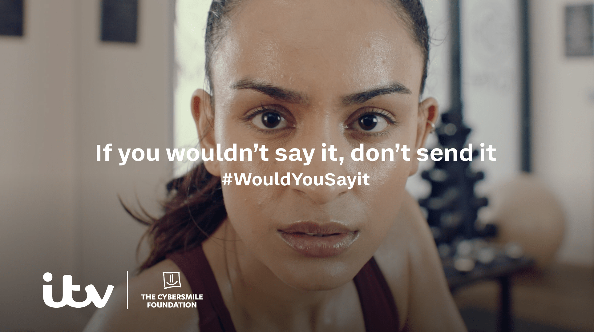 A young woman is making eye contact with the viewer. She looks perplexed. 'If you wouldn't say it, don't send it #WouldYouSayIt' is written over the centre of the image. ITV and The Cybersmile Foundation logos.